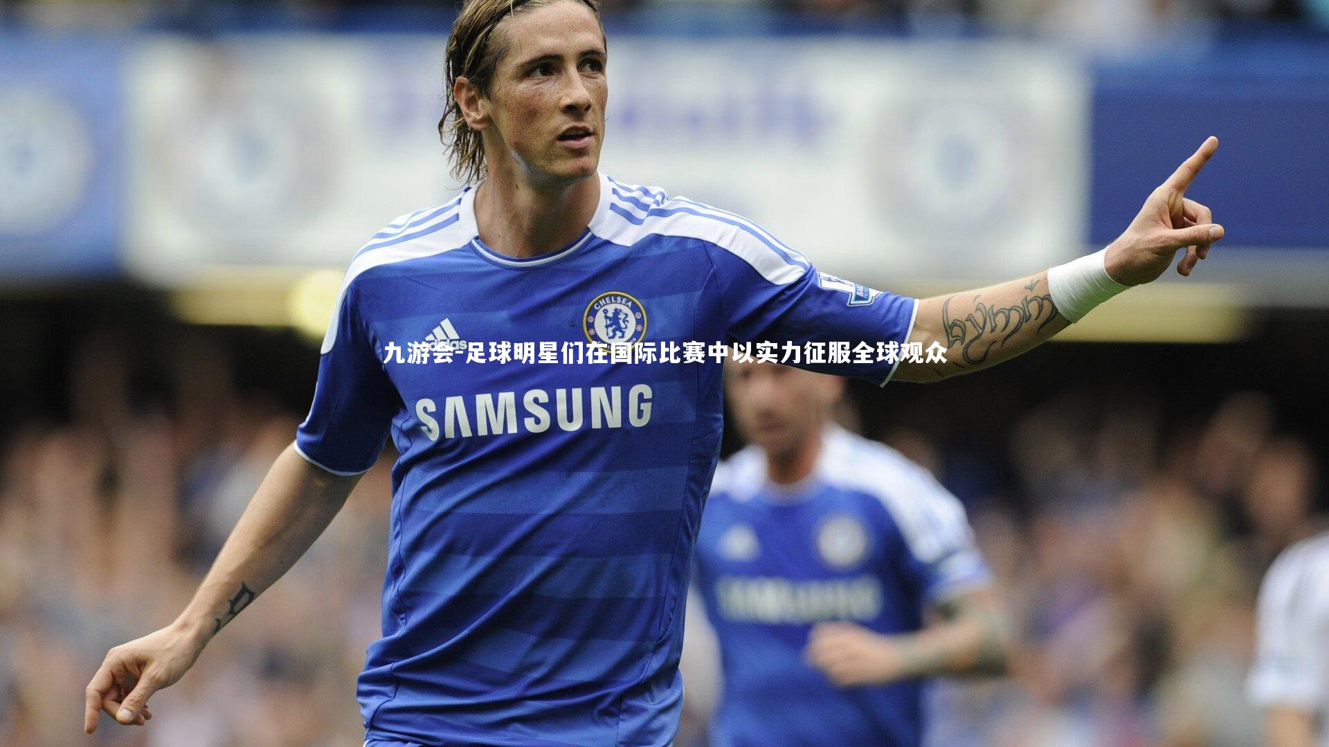 九游会-足球明星们在国际比赛中以实力征服全球观众