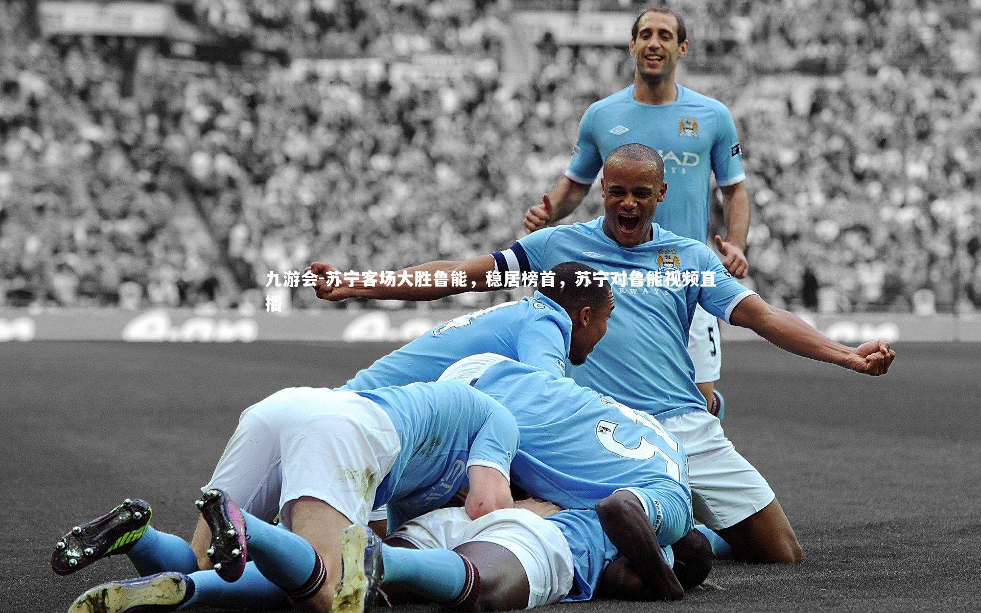 九游会-苏宁客场大胜鲁能，稳居榜首，苏宁对鲁能视频直播
