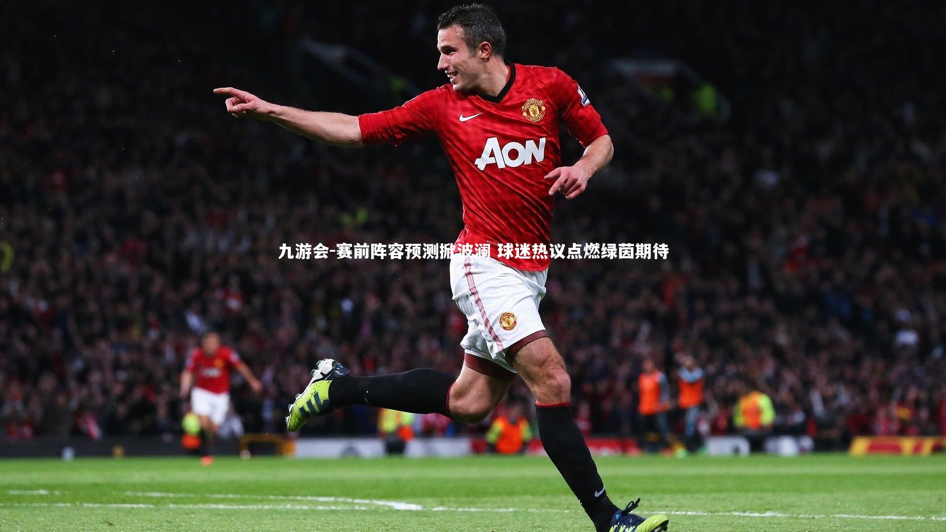 九游会-赛前阵容预测掀波澜 球迷热议点燃绿茵期待