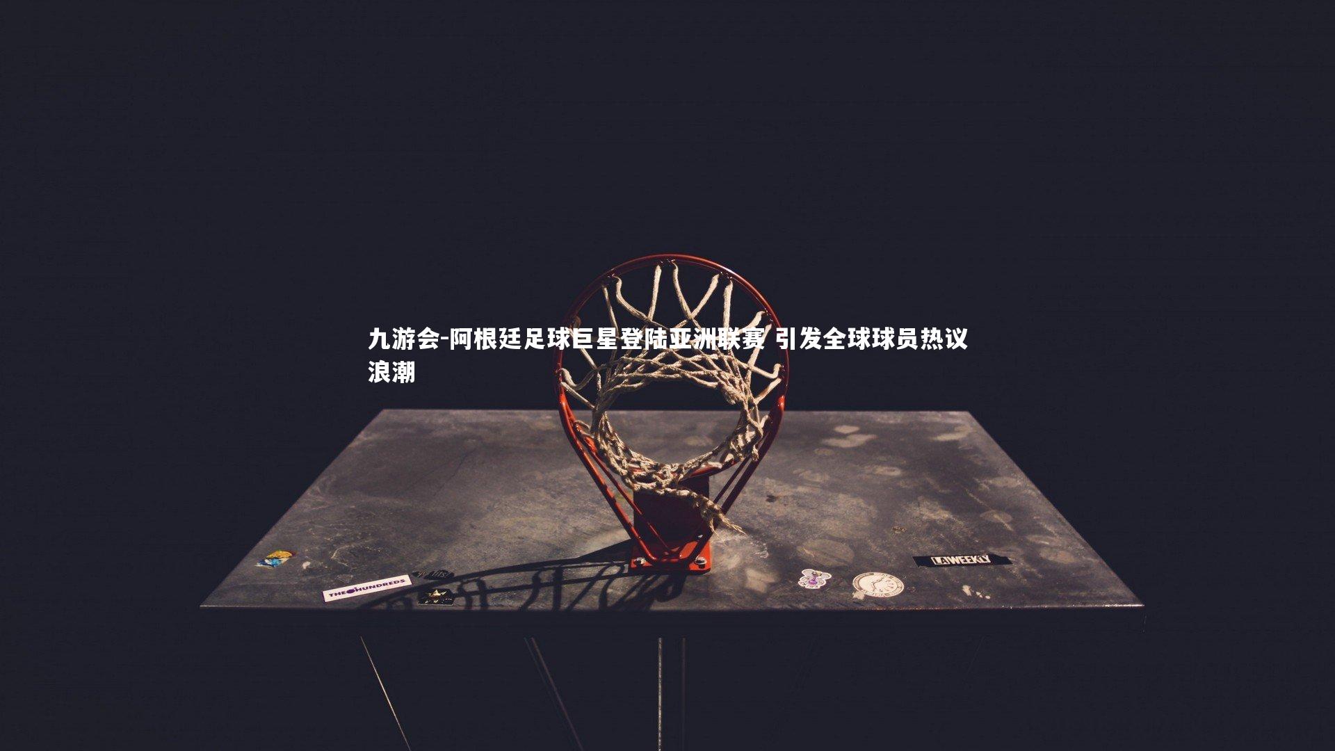 九游会-阿根廷足球巨星登陆亚洲联赛 引发全球球员热议浪潮